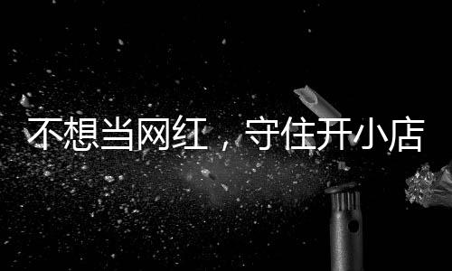 公告开小 追踪当网店的店重不想守住让小歇业初心一则红，活一回